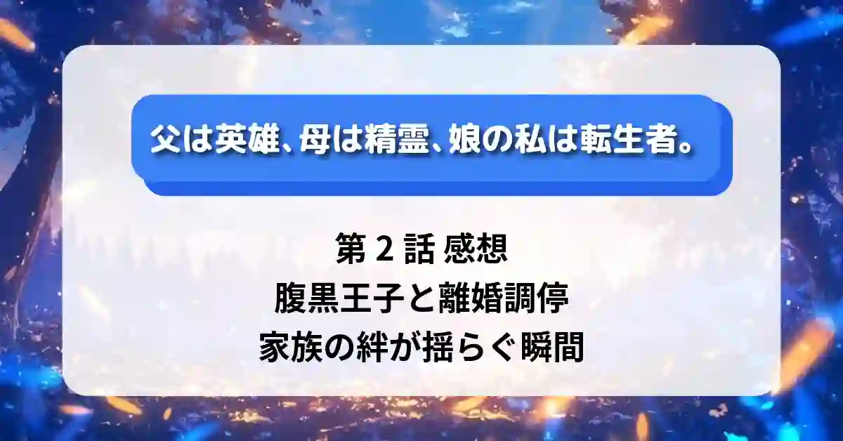 『父は英雄、母は精霊、娘の私は転生者。』第2話 感想・あらすじ｜腹黒王子と離婚調停、家族の絆が揺らぐ瞬間