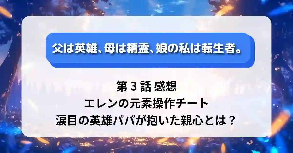 『父は英雄、母は精霊、娘の私は転生者。』第3話 感想：エレンの元素操作チート、涙目の英雄パパが抱いた親心とは？