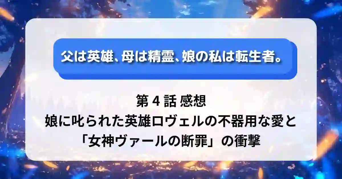 『父は英雄、母は精霊、娘の私は転生者。』第4話 感想:娘に叱られた英雄ロヴェルの不器用な愛と「女神ヴァールの断罪」の衝撃