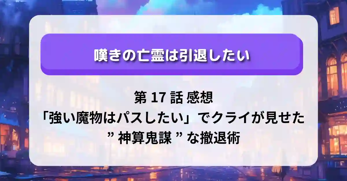 『嘆きの亡霊は引退したい』第17話 感想】「強い魔物はパスしたい」でクライが見せた”神算鬼謀”な撤退術