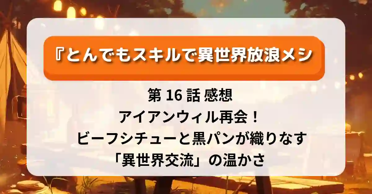 『とんでもスキルで異世界放浪メシ2』第16話 感想:アイアンウィル再会! ビーフシチューと黒パンが織りなす「異世界交流」の温かさ