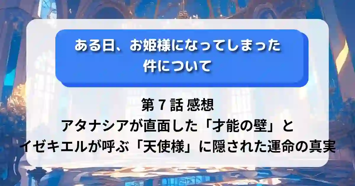 『ある日、お姫様になってしまった件について』第7話 感想:アタナシアが直面した「才能の壁」とイゼキエルが呼ぶ「天使様」に隠された運命の真実