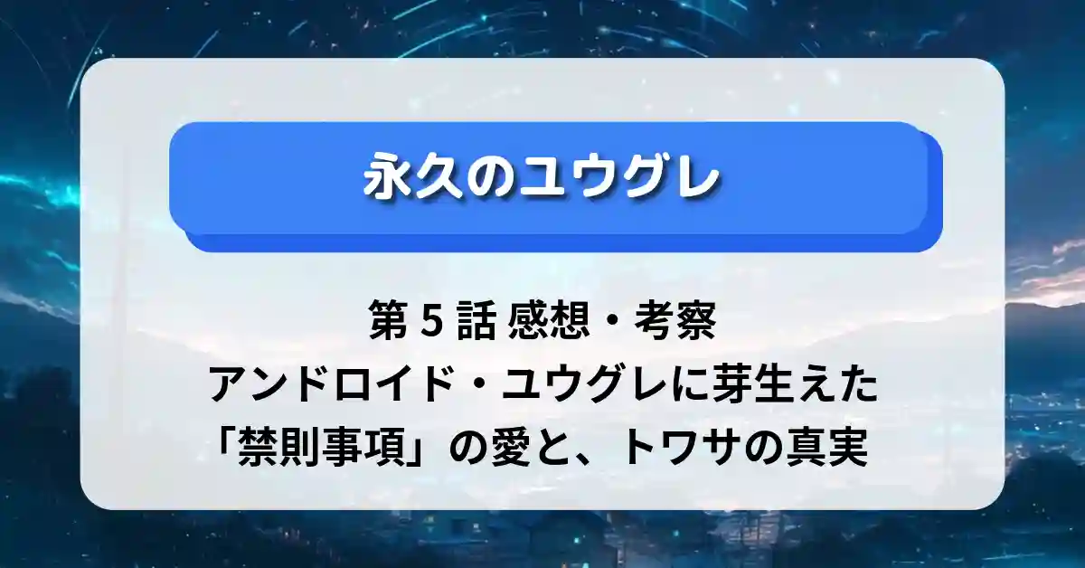 『永久のユウグレ』第5話 感想考察:アンドロイド・ユウグレに芽生えた「禁則事項」の愛と、トワサの真実