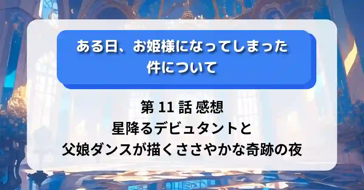 『ある日、お姫様になってしまった件について』第11話 感想｜星降るデビュタントと父娘ダンスが描くささやかな奇跡の夜