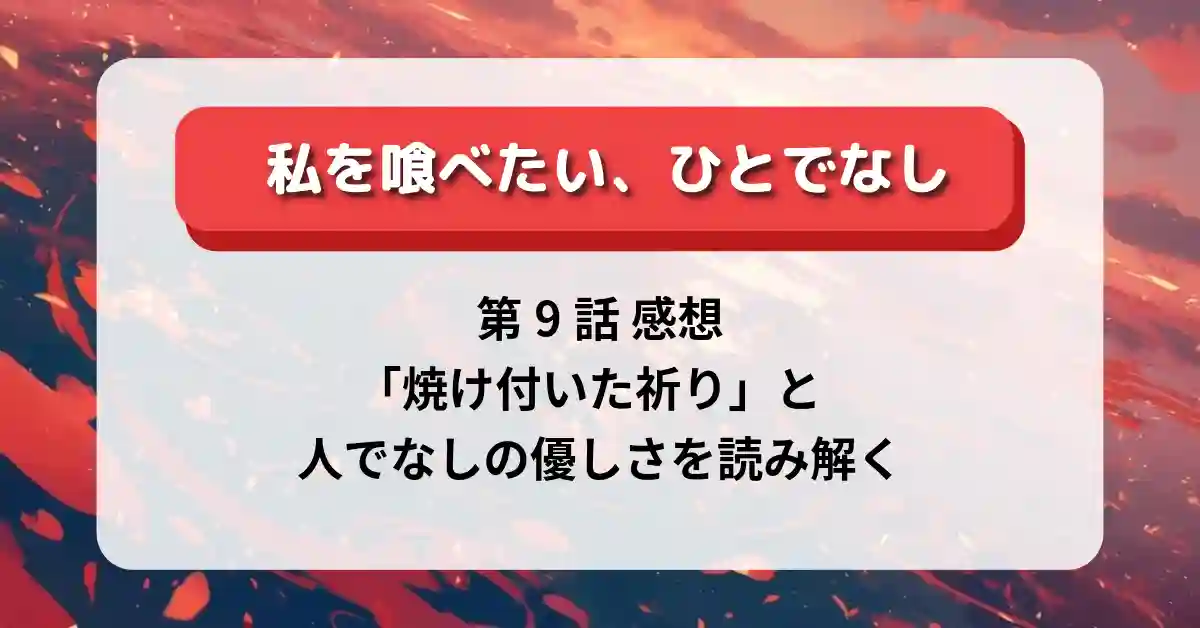 『私を喰べたい、ひとでなし』第9話 感想｜「焼け付いた祈り」と人でなしの優しさを読み解く