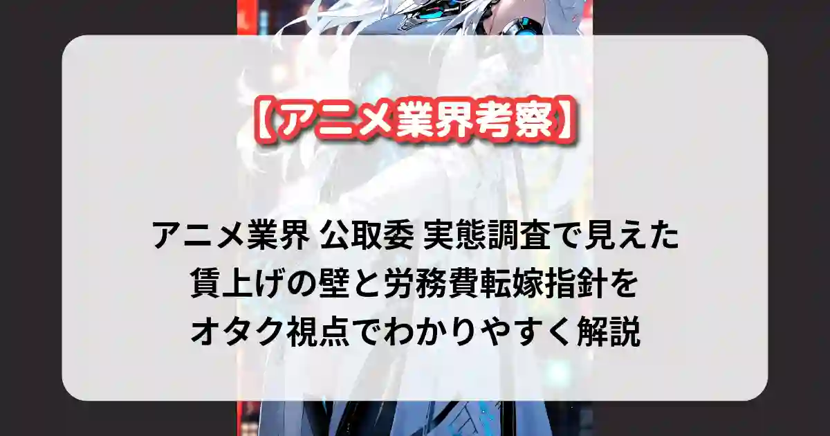 アニメ業界 公取委 実態調査で見えた賃上げの壁と労務費転嫁指針をオタク視点でわかりやすく解説