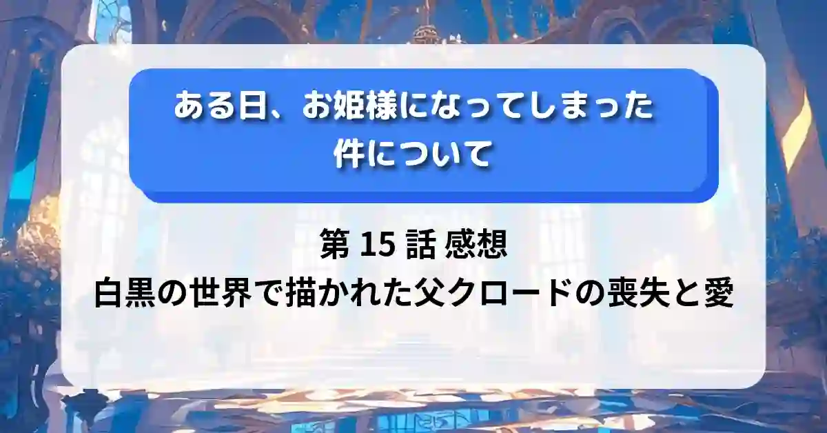 『ある日、お姫様になってしまった件について』第15話 感想｜白黒の世界で描かれた父クロードの喪失と愛