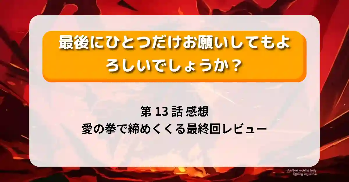 『最後にひとつだけお願いしてもよろしいでしょうか』第13話 感想｜“愛の拳”で締めくくる最終回レビュー