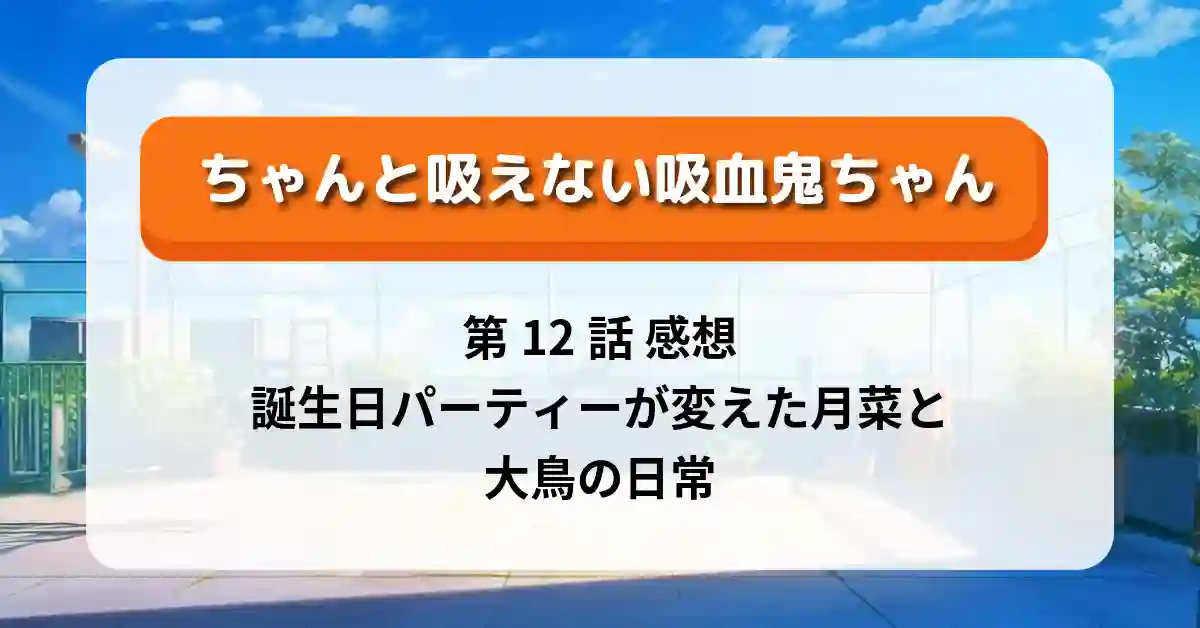 『ちゃんと吸えない吸血鬼ちゃん』第12話 感想・考察｜誕生日パーティーが変えた月菜と大鳥の日常