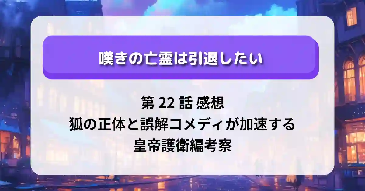 『嘆きの亡霊は引退したい』第22話 感想｜狐の正体と誤解コメディが加速する皇帝護衛編考察