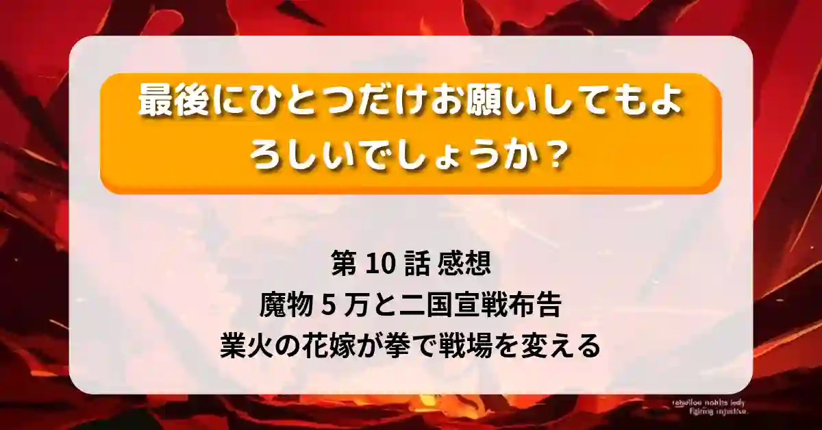 『最後にひとつだけお願いしてもよろしいでしょうか』第10話 感想｜魔物5万と二国宣戦布告、業火の花嫁が拳で戦場を変える