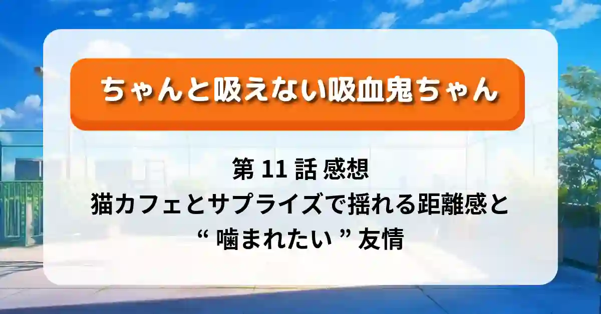 『ちゃんと吸えない吸血鬼ちゃん』第11話 感想｜猫カフェとサプライズで揺れる距離感と“噛まれたい”友情
