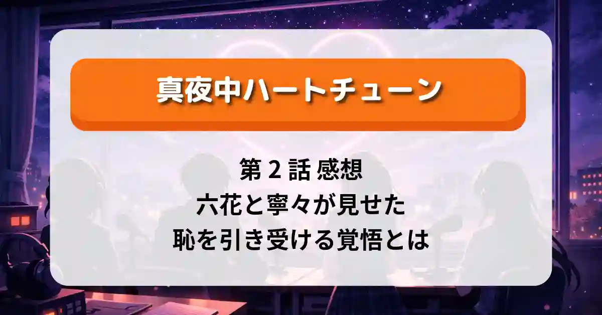 『真夜中ハートチューン』第2話 感想｜六花と寧々が見せた“恥を引き受ける”覚悟とは
