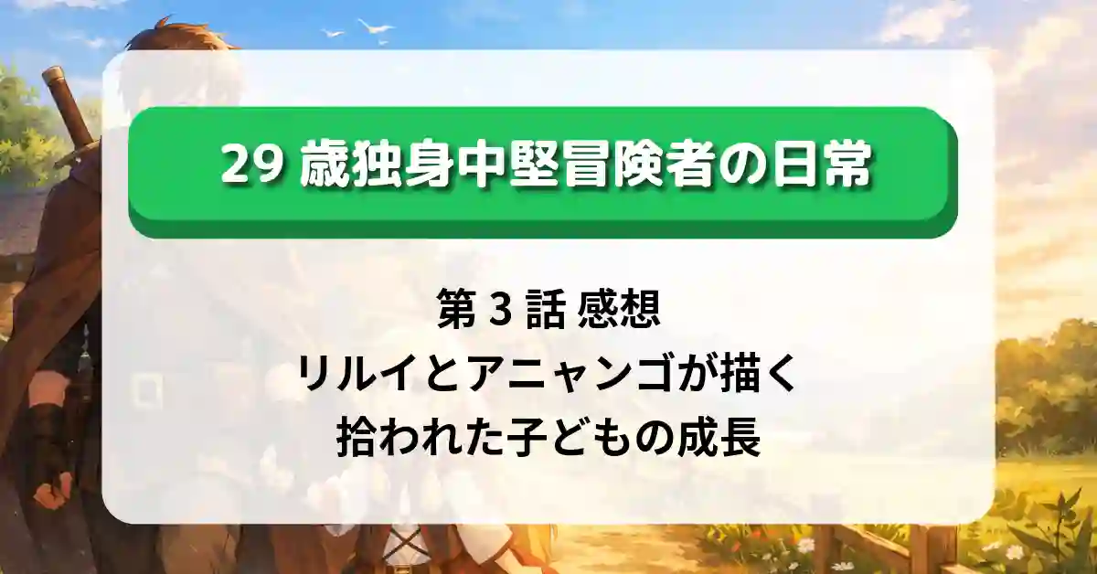 『29歳独身中堅冒険者の日常』第3話 感想｜リルイとアニャンゴが描く“拾われた子ども”の成長