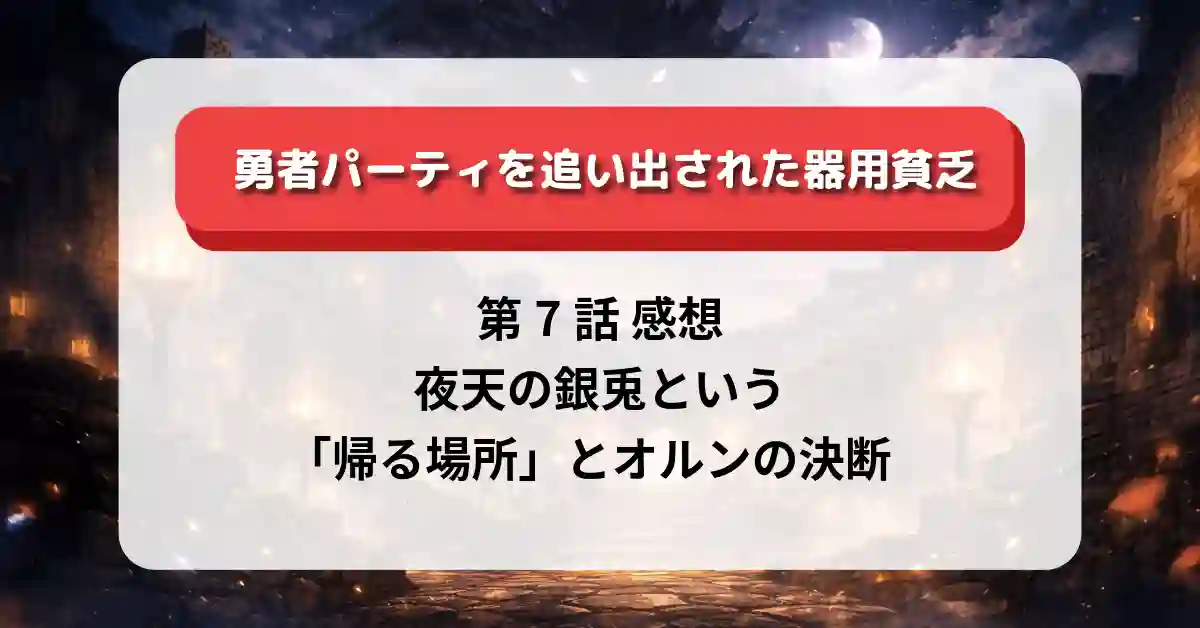『勇者パーティを追い出された器用貧乏』第7話 感想｜夜天の銀兎という「帰る場所」とオルンの決断