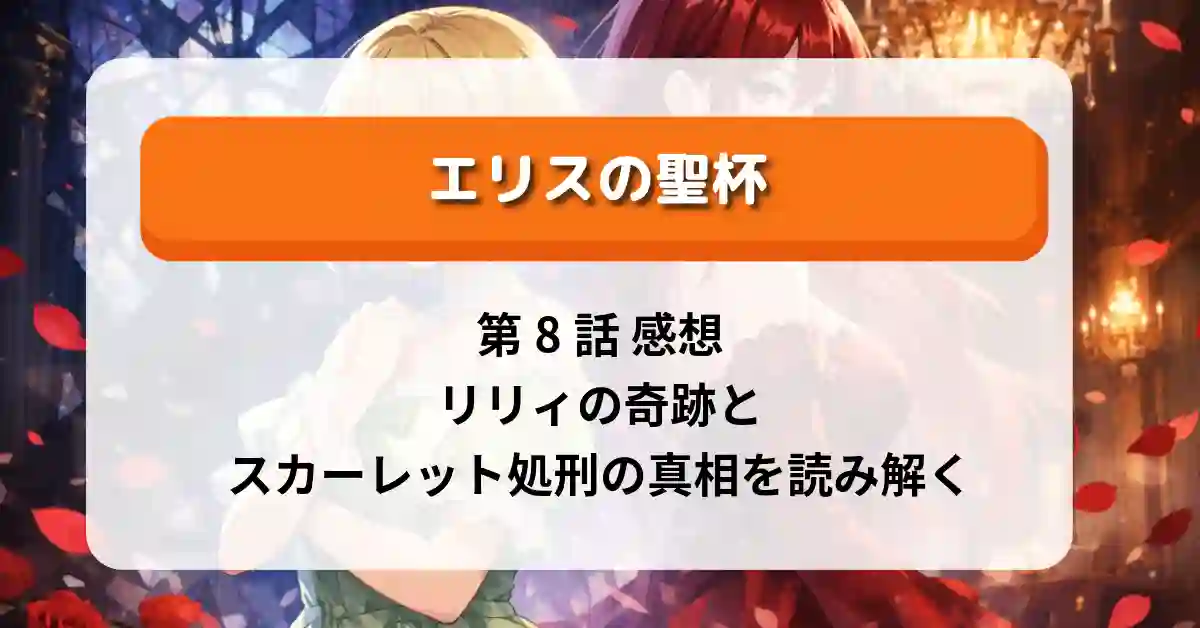 『エリスの聖杯』第8話 感想｜リリィの奇跡とスカーレット処刑の真相を読み解く