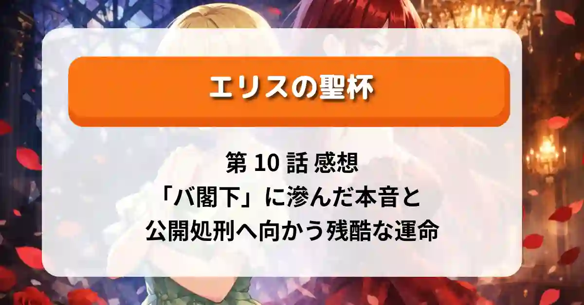 『エリスの聖杯』第10話 感想・考察｜「バ閣下」に滲んだ本音と公開処刑へ向かう残酷な運命