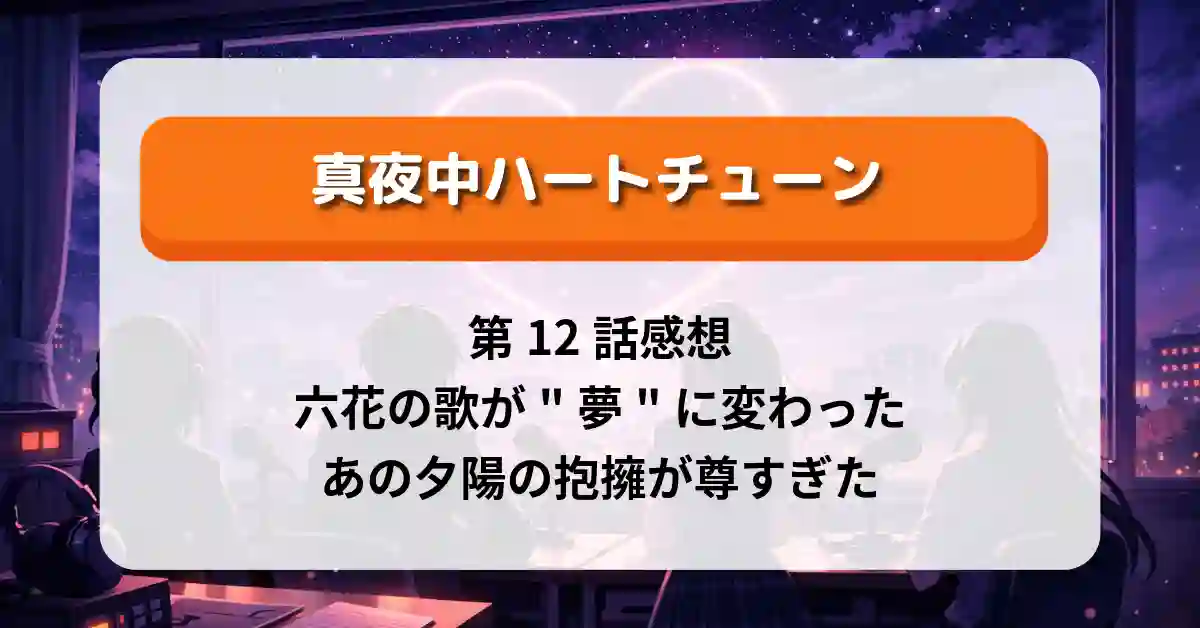 『真夜中ハートチューン』第12話感想｜六花の歌が"夢"に変わった、あの夕陽の抱擁が尊すぎた