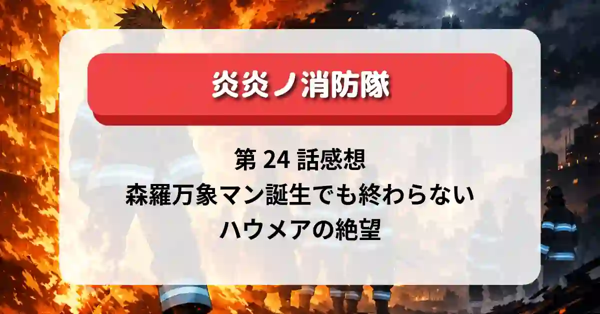 『炎炎ノ消防隊 参ノ章』第24話感想｜森羅万象マン誕生でも終わらない、ハウメアの絶望