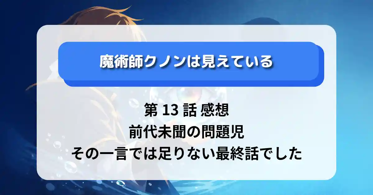 『魔術師クノンは見えている』第13話感想｜前代未聞の問題児、その一言では足りない最終話でした