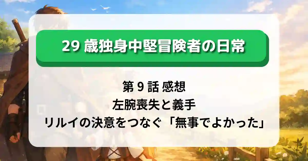 『29歳独身中堅冒険者の日常』第9話「戦い明けて」 感想｜左腕喪失と義手、リルイの決意をつなぐ「無事でよかった」